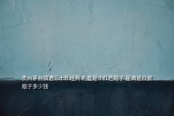 贵州茅台镇酒三十年经典 礼盒是个红色箱子 里面是白瓷瓶子多少钱