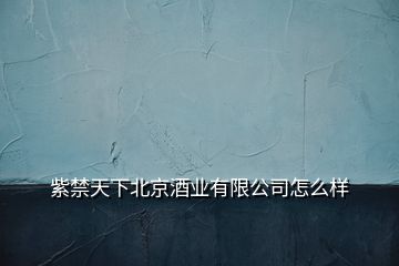 紫禁天下北京酒业有限公司怎么样