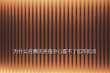 为什么在腾讯充值中心查不了扣币扣点