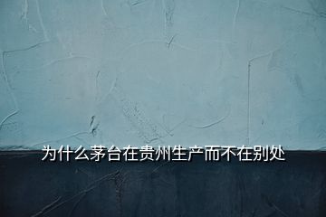 为什么茅台在贵州生产而不在别处