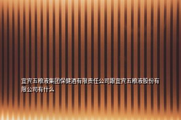 宜宾五粮液集团保健酒有限责任公司跟宜宾五粮液股份有限公司有什么