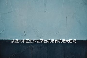 从遵义市区怎么去茅台机场有机场大巴吗