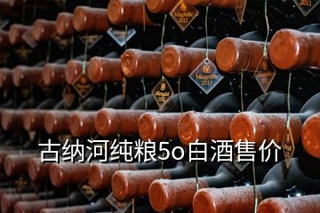 古纳河纯粮5o白酒售价