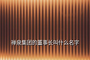 禅泉集团的董事长叫什么名字