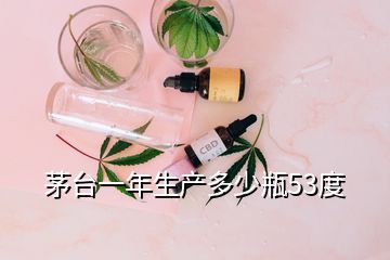 茅台一年生产多少瓶53度