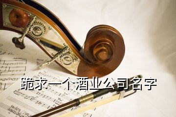 跪求一个酒业公司名字