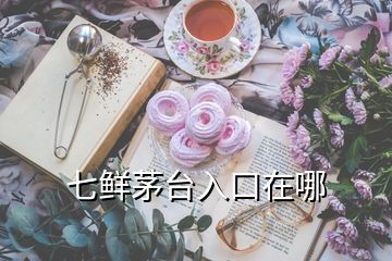 七鲜茅台入口在哪