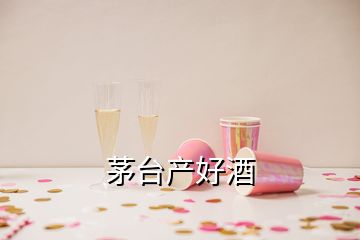 茅台产好酒