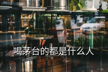 喝茅台的都是什么人