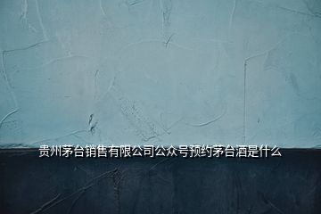 贵州茅台销售有限公司公众号预约茅台酒是什么