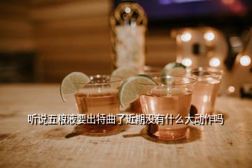 听说五粮液要出特曲了近期没有什么大动作吗