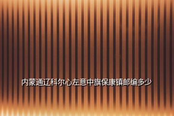 内蒙通辽科尔心左意中旗保康镇邮编多少