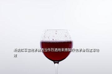 听说红军曾用茅台酒当作烈酒用来擦脚疗伤茅台有这等功效