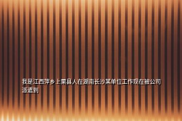 我是江西萍乡上栗县人在湖南长沙某单位工作现在被公司派遣到