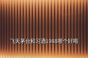 飞天茅台和习酒1988哪个好喝