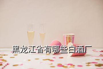 黑龙江省有哪些白酒厂