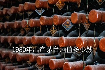 1980年出产茅台酒值多少钱