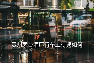 贵州茅台酒厂行车工待遇如何