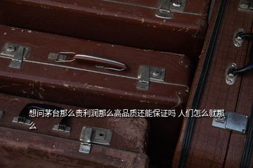 想问茅台那么贵利润那么高品质还能保证吗 人们怎么就那么