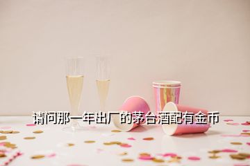 请问那一年出厂的茅台酒配有金币