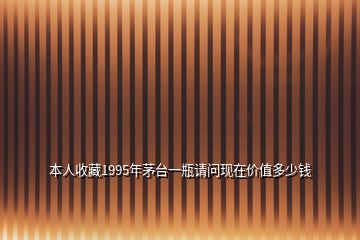 本人收藏1995年茅台一瓶请问现在价值多少钱