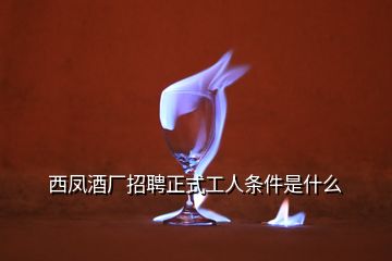 西凤酒厂招聘正式工人条件是什么