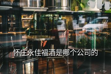 怀庄永佳福酒是哪个公司的