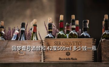 国梦壹号酒醇和 42度500ml 多少钱一瓶