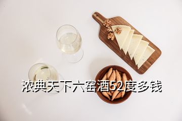 浓典天下六窑酒52度多钱