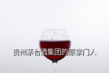 贵州茅台酒集团的原掌门人