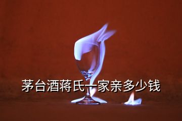 茅台酒蒋氏一家亲多少钱