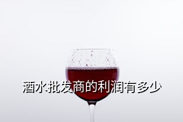 酒水批发商的利润有多少