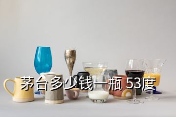 茅台多少钱一瓶 53度