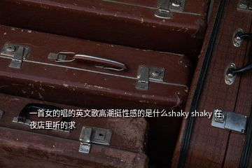 一首女的唱的英文歌高潮挺性感的是什么shaky shaky 在夜店里听的求