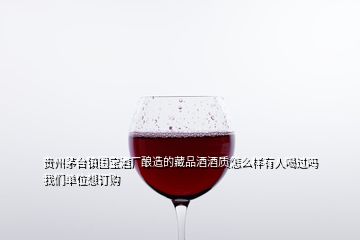 贵州茅台镇国宝酒厂酿造的藏品酒酒质怎么样有人喝过吗我们单位想订购