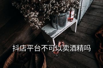 抖店平台不可以卖酒精吗