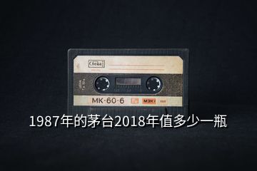 1987年的茅台2018年值多少一瓶