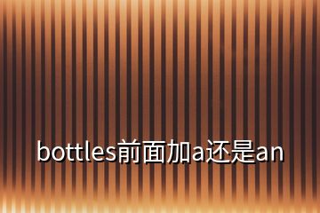 bottles前面加a还是an