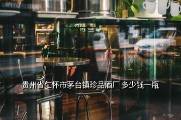 贵州省仁怀市茅台镇珍品酒厂 多少钱一瓶