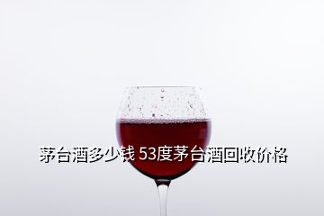 茅台酒多少钱 53度茅台酒回收价格