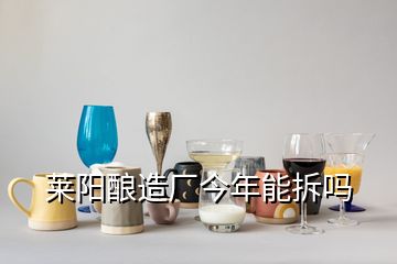 莱阳酿造厂今年能拆吗