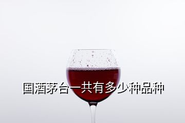 国酒茅台一共有多少种品种