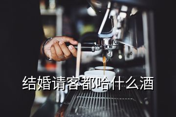 结婚请客都哈什么酒