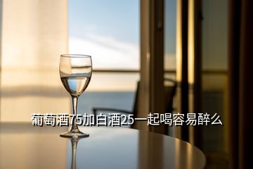 葡萄酒75加白酒25一起喝容易醉么