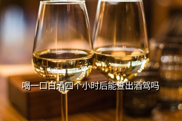 喝一口白酒四个小时后能查出酒驾吗