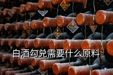 白酒勾兑需要什么原料