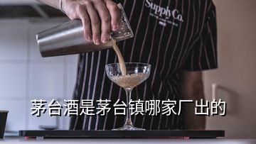 茅台酒是茅台镇哪家厂出的