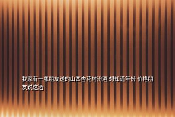 我家有一瓶朋友送的山西杏花村汾酒 想知道年份 价格朋友说这酒