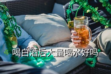 喝白酒后大量喝水好吗