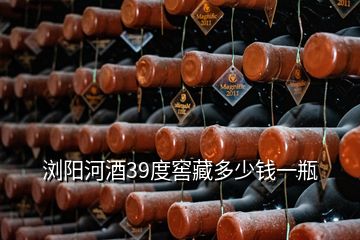 浏阳河酒39度窖藏多少钱一瓶